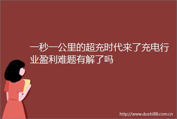一秒一公里的超充时代来了充电行业盈利难题有解了吗