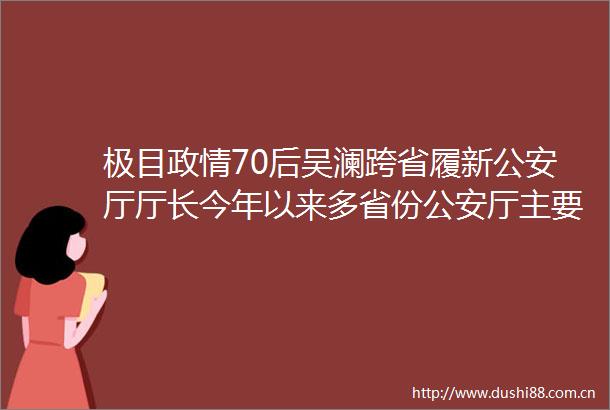 极目政情70后吴澜跨省履新厅厅长今年以来多省份厅主要密集调整