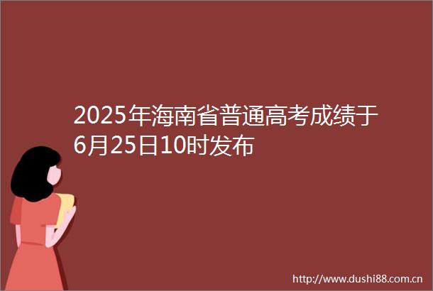 2025年海南省普通高考成绩于6月25日10时发布