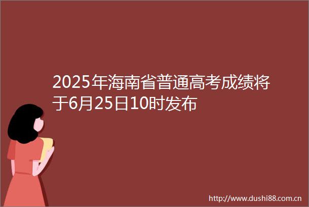 2025年海南省普通高考成绩将于6月25日10时发布