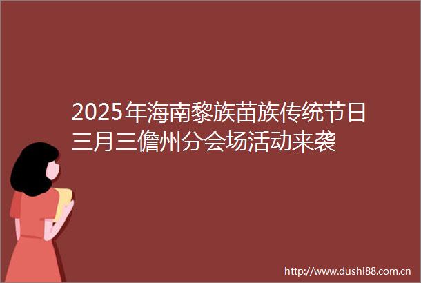 2025年海南黎族苗族传统节日三月三儋州分会场活动来袭
