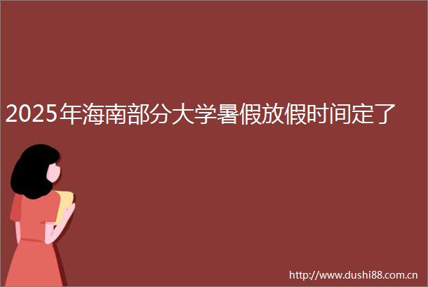 2025年海南部分大学暑假放假时间定了