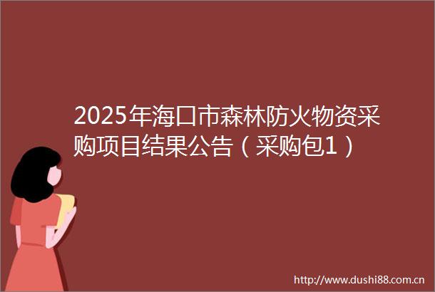 2025年海口市森林防火物资采购项目结果公告（采购包1）