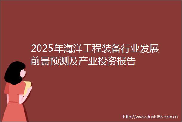 2025年海洋工程装备行业发展前景预测及产业投资报告