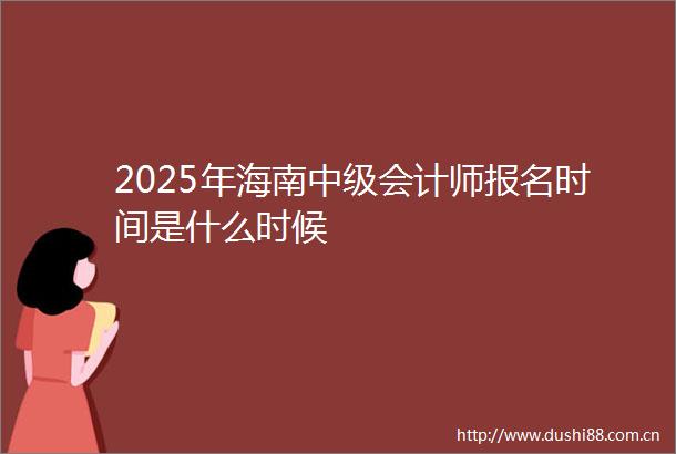 2025年海南中级会计师报名时间是什么时候