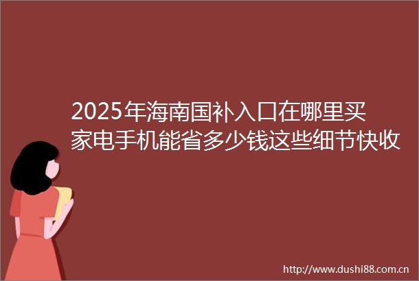 2025年海南国补入口在哪里买家电手机能省多少钱这些细节快收藏