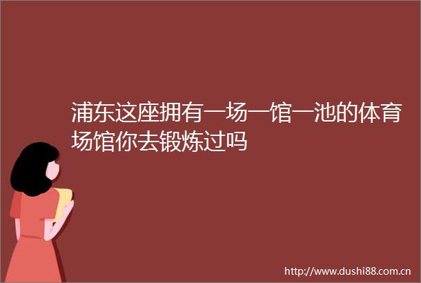 浦东这座拥有一场一馆一池的体育场馆你去锻炼过吗
