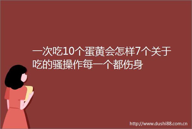 一次吃10个蛋黄会怎样7个关于吃的骚操作每一个都伤身
