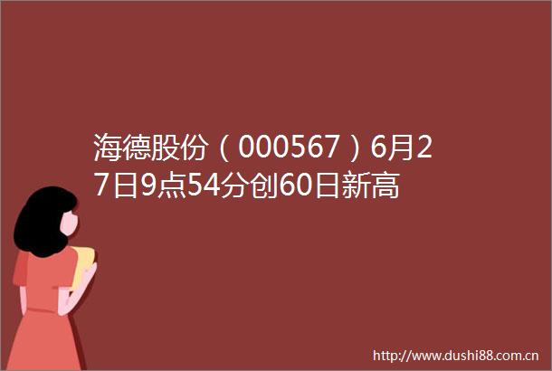 海德股份（000567）6月27日9点54分创60日新高