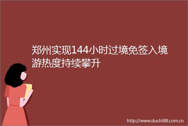 郑州实现144小时过境免签入境游热度持续攀升