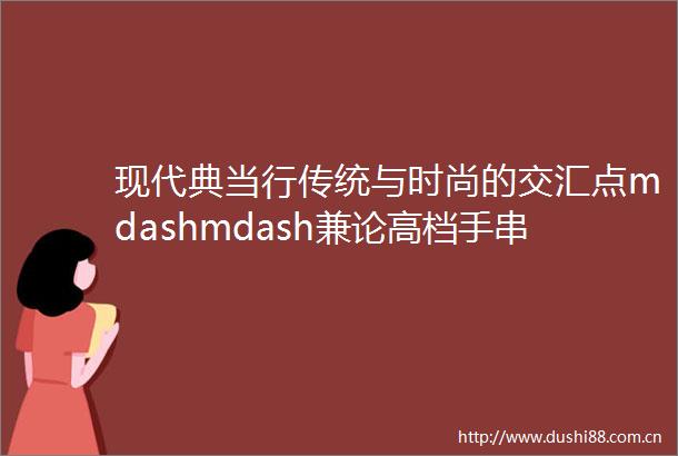 现代典当行传统与时尚的交汇点mdashmdash兼论高档手串的购买