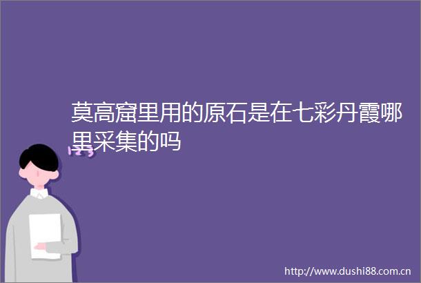 莫高窟里用的原石是在七彩丹霞哪里采集的吗