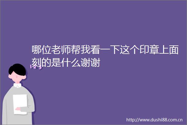 哪位老师帮我看一下这个印章上面刻的是什么谢谢