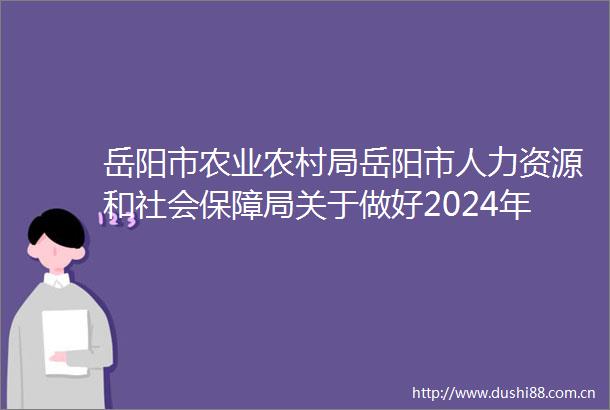岳阳市农业农村局岳阳市人力资源和社会保障局关于做好2024年度全市基层农业系列高级职称评审工作的通知