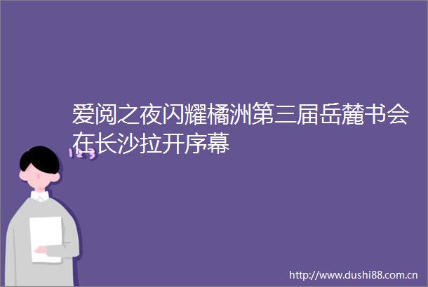 爱阅之夜闪耀橘洲第三届岳麓书会在长沙拉开序幕