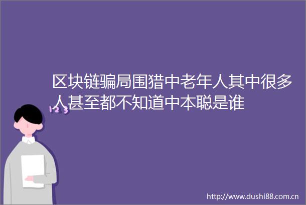 区块链局围猎中老年人其中很多人甚至都不知道中本聪是谁