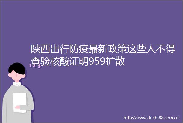 陕西出行防疫最新政策这些人不得查验核酸证明959扩散
