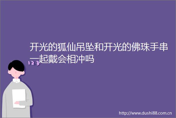 开光的狐仙吊坠和开光的佛珠手串一起戴会相冲吗