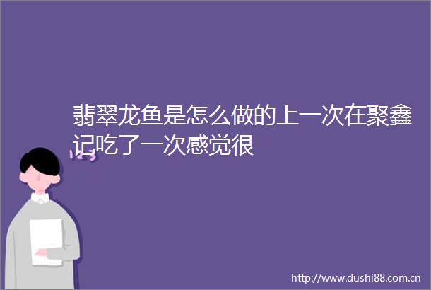 翡翠龙鱼是怎么做的上一次在聚鑫记吃了一次感觉很