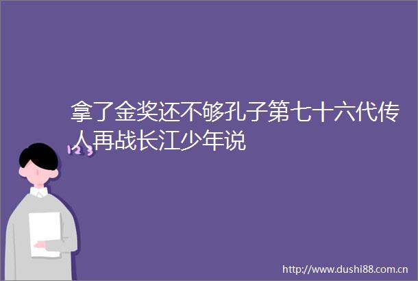 拿了金奖还不够孔子第七十六代传人再战长江少年说