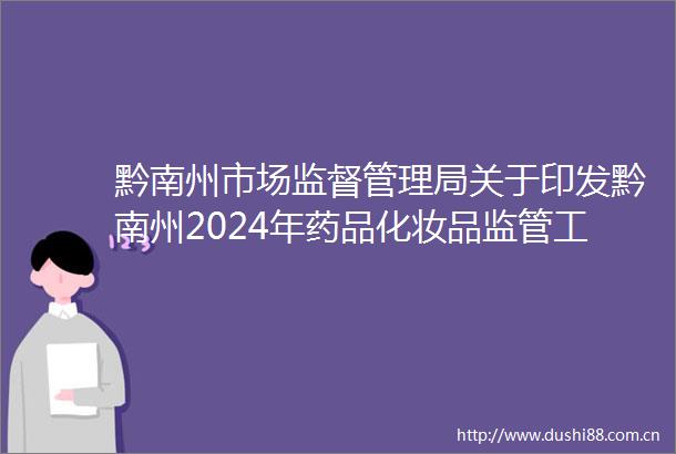 黔南州市场监督管理局关于印发黔南州2024年药品化妆品监管工作计划的通知