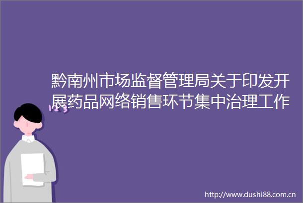 黔南州市场监督管理局关于印发开展药品网络销售环节集中治理工作实施方案的通知