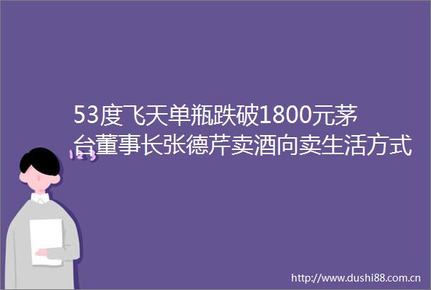 53度飞天单瓶跌破1800元茅台董事长张德芹卖酒向卖生活方式转移