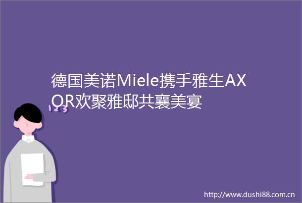 德国美诺Miele携手雅生AXOR欢聚雅邸共襄美宴