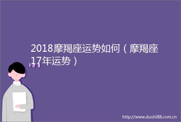 2018摩羯座运势如何（摩羯座17年运势）