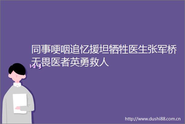 同事哽咽追忆援坦牺牲医生张军桥无畏医者英勇救人