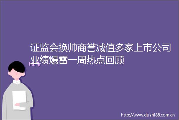 证监会换帅商誉减值多家上市公司业绩爆雷一周热点回顾
