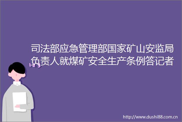 司法部应急管理部矿山安监局负责人就煤矿安全生产条例答记者问