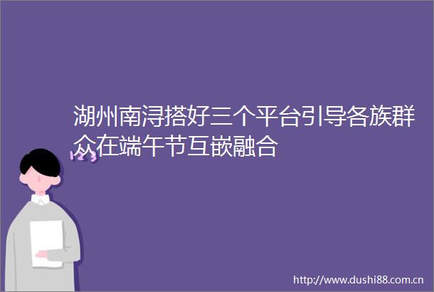 湖州南浔搭好三个平台引导各族群众在端午节互嵌融合