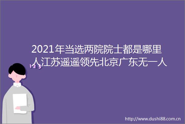 2021年当选两院院士都是哪里人江苏遥遥领先北京广东无一人