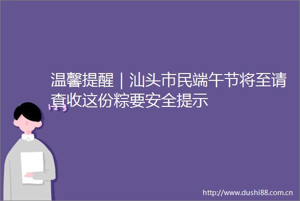 温馨提醒｜汕头市民端午节将至请查收这份粽要安全提示