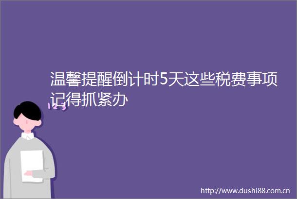 温馨提醒倒计时5天这些税费事项记得抓紧办