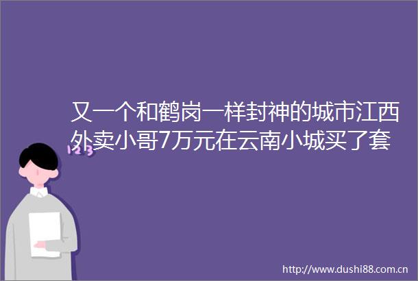 又一个和鹤岗一样封神的城市江西外卖小哥7万元在云南小城买了套房
