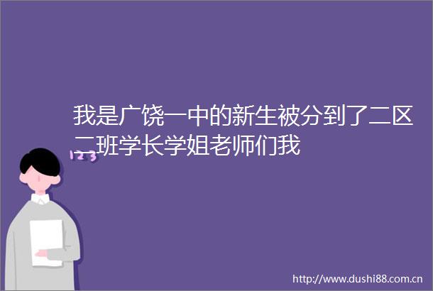 我是广饶一中的新生被分到了二区二班学长学姐老师们我