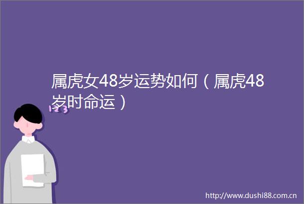 属虎女48岁运势如何（属虎48岁时命运）