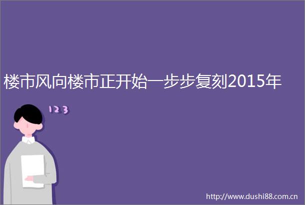 楼市风向楼市正开始一步步复刻2015年
