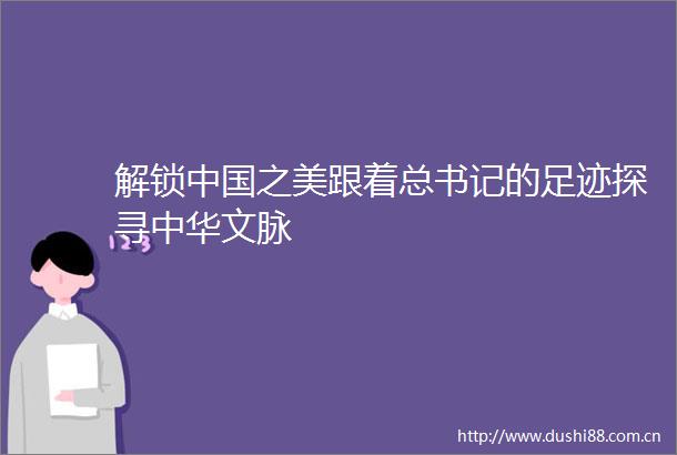 解锁之美跟着总书记的足迹探寻中华文脉