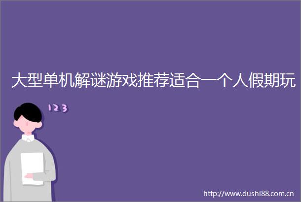 大型单机解谜游戏推荐适合一个人假期玩