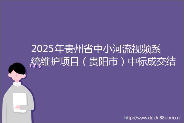 2025年贵州省中小河流视频系统维护项目（贵阳市）中标成交结果公告