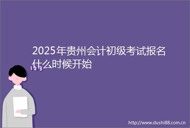 2025年贵州会计初级考试报名什么时候开始