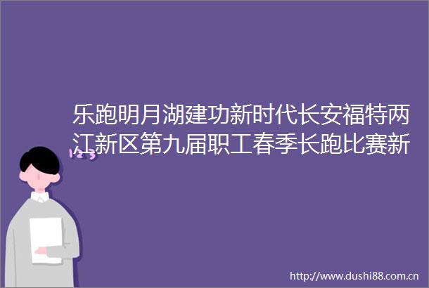 乐跑明月湖建功新时代长安福特两江新区第九届职工春季长跑比赛新闻发布会暨签约仪式正式举行