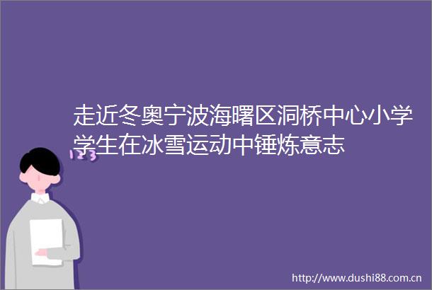 走近冬奥宁波海曙区洞桥中心小学学生在冰雪运动中锤炼意志