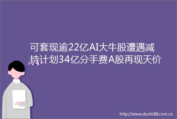 可套现逾22亿AI大牛股遭遇减持计划34亿分手费A股再现天价离婚