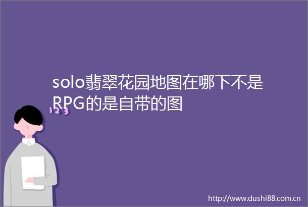 solo翡翠花园地图在哪下不是RPG的是自带的图