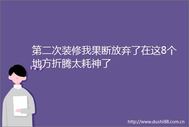 第二次装修我果断放弃了在这8个地方折腾太耗神了