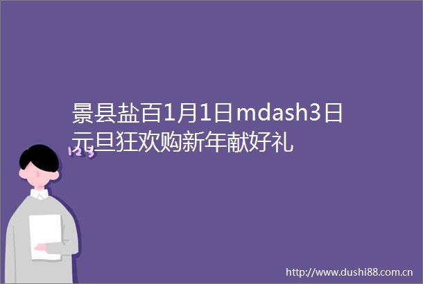 景县盐百1月1日mdash3日元旦狂欢购新年献好礼